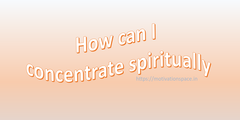 how can i concentrate spiritually, concentration spiritually, concentration power