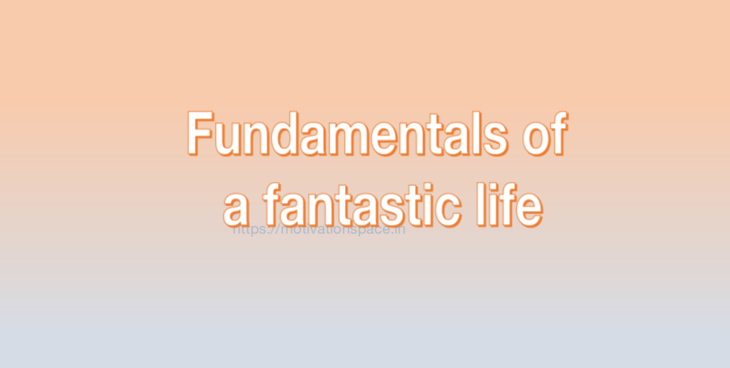 Fundamentals of a fantastic life, transformation, success, tips