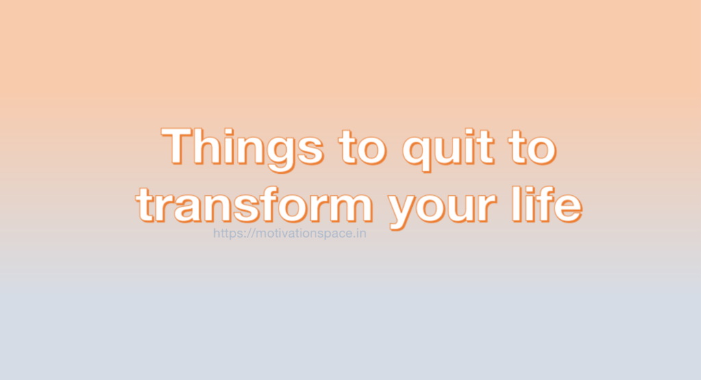 Things to quit to transform your life, motivation space, transformation, success tips