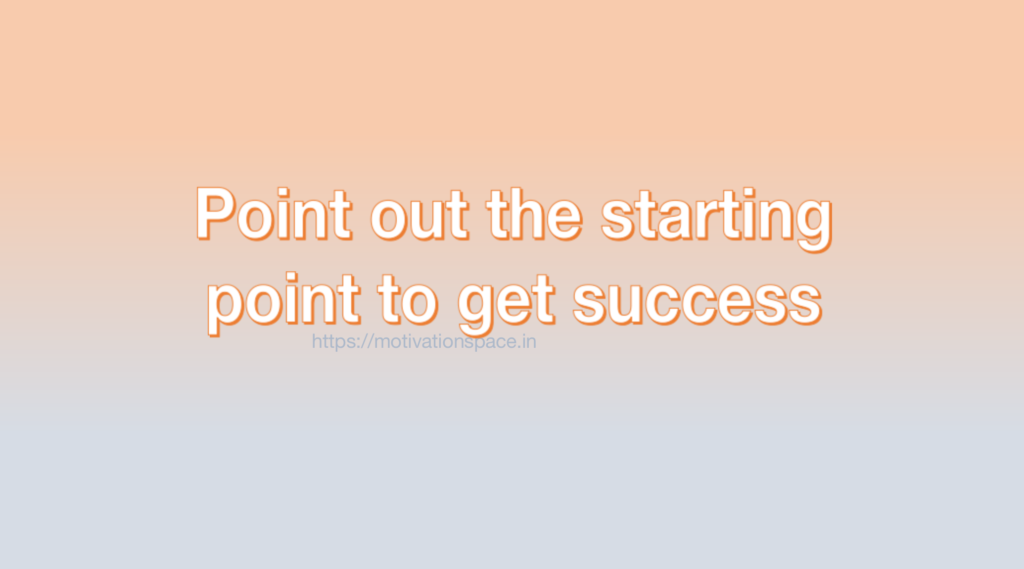 Point out the starting point to get success, motivation quotes, success tips, motivation space